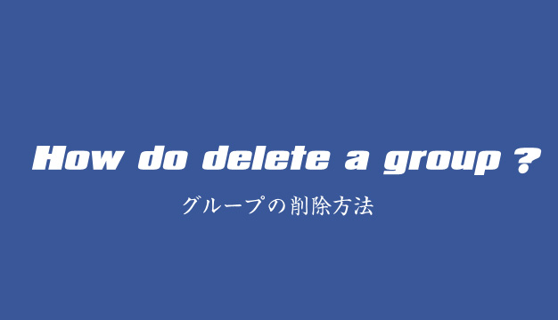 【facebook】グループの削除（消去）の方法と、その前に確認しておくべき3つの事。